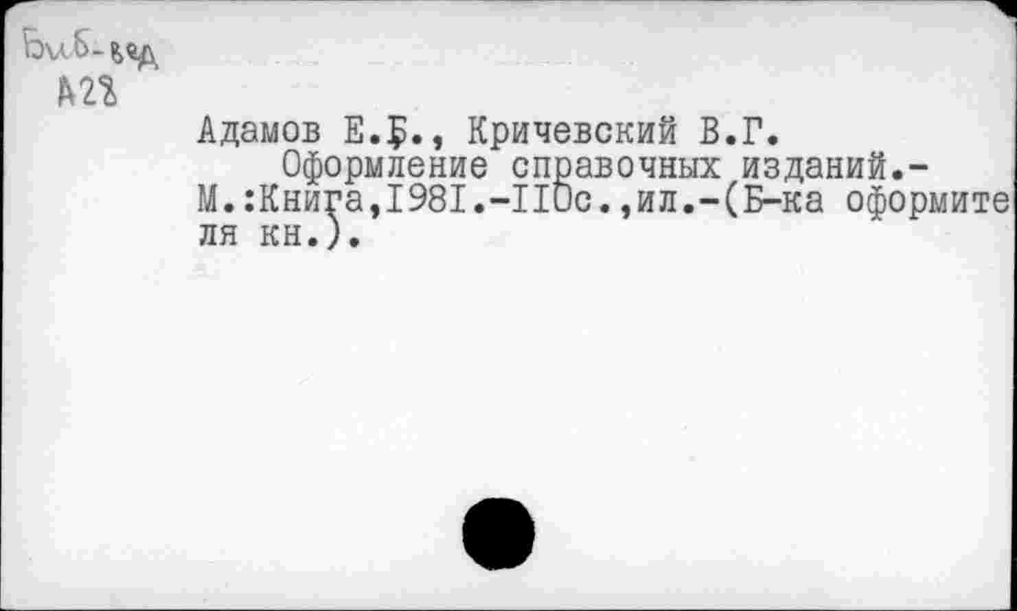 ﻿
Адамов Е.?., Кричевский В.Г.
Оформление справочных изданий.-
М.:Книга,1981.-ПОс.,ил.-(Б-ка оформите ля кн.).